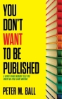 You Don't Want to Be Published (and Other Things Nobody Tells You When You First Start Writing) By Peter M. Ball Cover Image