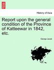 Report Upon the General Condition of the Province of Katteewar in 1842, Etc. By George Jacob Cover Image