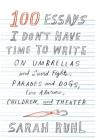 100 Essays I Don't Have Time to Write: On Umbrellas and Sword Fights, Parades and Dogs, Fire Alarms, Children, and Theater By Sarah Ruhl Cover Image