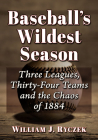Baseball's Wildest Season: Three Leagues, Thirty-Four Teams and the Chaos of 1884 By William J. Ryczek Cover Image