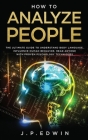 How to Analyze People: The Ultimate Guide to Understand Body Language, Influence Human Behavior, Read Anyone with Proven Psychology Technique By J. P. Edwin Cover Image