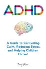 Adhd: A Guide to Cultivating Calm, Reducing Stress, and Helping Children Thrive! Cover Image