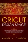 Cricut Design Space: A Beginner's Guide Illustrated and Detailed. A Step by Step Guide to Design Space. Learn How to Use every Tool and Fun Cover Image