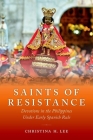 Saints of Resistance: Devotions in the Philippines Under Early Spanish Rule By Christina H. Lee Cover Image