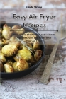 Easy Air Fryer Recipes: Have Fun in the Kitchen and Learn to Fry, Bake, Grill and Roast with Your Air Fryer Cover Image