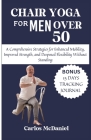 Chair Yoga For Men Over 50: A Comprehensive Strategies for Enhanced Mobility, Improved Strength, and Deepened Flexibility Without Standing Cover Image