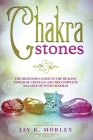 Chakra Stones: The Beginner´s Guide to the Healing Power of Crystals and the Complete Balance of Your Chakras By Jay K. Morley Cover Image