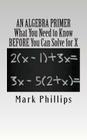 An Algebra Primer: What You Need to Know BEFORE You Can Solve for X By Mark Phillips Cover Image