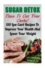 Sugar Detox: Time To Cut Your Carbs! 150 Low Carb Recipes To Improve Your Health And Lower Your Weight Cover Image