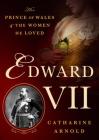 Edward VII: The Prince of Wales and the Women He Loved By Catharine Arnold Cover Image