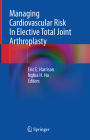 Managing Cardiovascular Risk in Elective Total Joint Arthroplasty By Eric E. Harrison (Editor), Nghia H. Ho (Editor) Cover Image