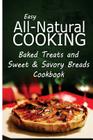 Easy All-Natural Cooking - Baked Treats and Sweet & Savory Breads Cookbook: Easy Healthy Recipes Made With Natural Ingredients By Easy All-Natural Cooking Cover Image