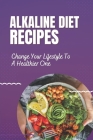 Alkaline Diet Recipes: Change Your Lifestyle To A Healthier One: How To Cook Alkaline Diet Food By Barbara Cieloszyk Cover Image