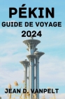 Pékin Guide de Voyage 2024: Découvrez le meilleur moment pour visiter, les options de séjour, les attractions, les activités, la cuisine locale, e By Darcy I. Zito (Translator), Jean D. Vanpelt Cover Image