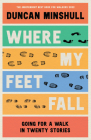 Where My Feet Fall: Going for a Walk in Twenty Stories By Duncan Minshull Cover Image