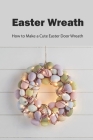 Easter Wreath: How to Make a Cute Easter Door Wreath: Make your own frontdoor decorations By Lonnie Stanberry Cover Image