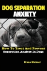 Dog Separation Anxiety: How To Treat And Prevent Separation Anxiety In Dogs By Michael Bruno Cover Image