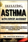 Defeating Asthma with Expert Guidance: Ultimate Solution Handbook For Patients, Guardians Or Family To Understand, Manage, Treat, Prevent, Reverse Sym Cover Image