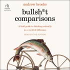 Bullsh*t Comparisons: A Field Guide to Thinking Critically in a World of Difference By Andrew Brooks, Andrew Brooks (Read by) Cover Image