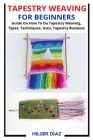 Tapestry Weaving for Beginners: Guide On How To Do Tapestry Weaving, Types, Techniques, Uses, Tapestry Business By Hilger Diaz Cover Image