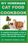 DIY Homemade Cat Food Cookbook: A complete book guide on how to prepare different homemade delicacies for cat to live healthy and happy Cover Image
