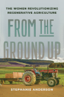From the Ground Up: The Women Revolutionizing Regenerative Agriculture By Stephanie Anderson Cover Image