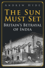 The Sun Must Set: Britain's Betrayal of India By Andrew Hyde Cover Image