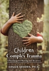 Children and Complex Trauma: A Roadmap for Healing and Recovery By Chuck Geddes Cover Image