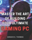 Master the Art of Building Your Ultimate Gaming PC: Unleash Your Gaming Potential with Expert Techniques for Crafting Your Perfect PC Setup Cover Image