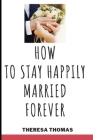 How to Stay Happily Married Forever: Secrets To A Lasting Marriage By Theresa Thomas Cover Image