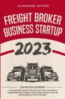 Freight Broker Business Startup 2023 Step-by-Step Blueprint to Successfully Launch and Grow Your Own Commercial Freight Brokerage Company Using Expert By Alexander Sutton Cover Image