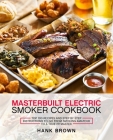 Masterbuilt Electric Smoker Cookbook: Top 100 Recipes and Step by Step Instructions to go from Smoking Amateur to a True Pitmaster Cover Image