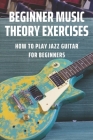 Beginner Music Theory Exercises: How To Play Jazz Guitar For Beginners: Guitar Chords In Context By Billy Byington Cover Image