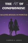 The Art of Compromise: Building Bridges in Marriage By Carrie A. Lewis Cover Image