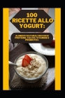 100 Ricette Allo Yogurt: Alimenti Naturali Ricchi Di Proteine, Calcio, Vitamine E Probiotici. By Shariq Cover Image