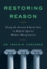 Restoring Reason: Using the Ancient Liberal Arts to Defend Against Modern Manipulation By Travis M. Corcoran Cover Image