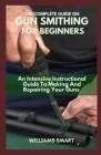 The Complete Guide on Gun Smithing for Beginners: An Intensive Instructional Guide To Making And Repairing Your Guns Cover Image