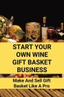 Start Your Own Wine Gift Basket Business: Make And Sell Gift Basket Like A Pro: Gift Basket Business Structure By Marlon Heglar Cover Image