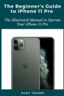 The Beginner's Guide to iPhone 11 Pro: The Illustrated Manual to Operate Your iPhone 11 Pro By Alec Young Cover Image