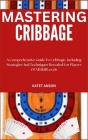 Mastering Cribbage: A Comprehensive Guide To Cribbage, Including Strategies And Techniques Revealed For Players Of All Skill Levels Cover Image