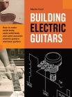 Building Electric Guitars: How to make solid-body, semi-solid-body and semi-acoustic electric guitars and bass guitars Cover Image