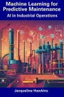 Machine Learning for Predictive Maintenance: AI in Industrial Operations By Jacqueline Hawkins Cover Image