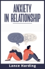 Anxiety in Relationship: How to Deal With Worry, Jealousy, Self-Doubt, and Other Unpleasant Emotions. Learn how to Resolve Conflicts in a Relat By Lance Harding Cover Image
