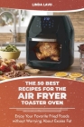 The 50 Best Recipes for the Air Fryer Toaster Oven: Enjoy Your Favorite Fried Foods without Worrying About Excess Fat Cover Image