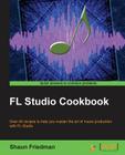 FL Studio Cookbook: Leverage the power of the digital audio workstation to compose and share your music with the world. This book will sho By Shaun Friedman Cover Image