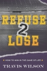 Refuse to Lose: How to Win in the Game of Life By Travis Wilson Cover Image