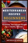 Mediterranean Recipes for Beginners: Wholesome And Delicious Recipes For A Healthy Lifestyle By Micheal K. Wells Cover Image