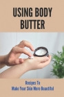 Using Body Butter Recipes To Make Your Skin More Beautiful: Homemade Organic Butters Cover Image
