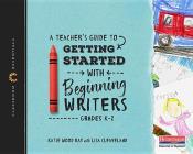 A Teacher's Guide to Getting Started with Beginning Writers: The Classroom Essentials Series By Katie Wood Ray, Lisa B. Cleaveland Cover Image