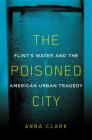 The Poisoned City: Flint's Water and the American Urban Tragedy By Anna Clark Cover Image
